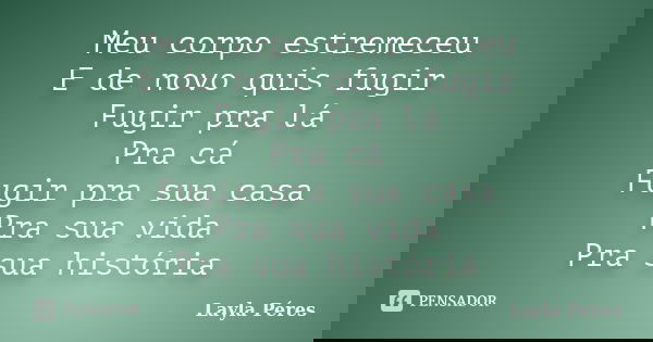 Meu corpo estremeceu E de novo quis fugir Fugir pra lá Pra cá Fugir pra sua casa Pra sua vida Pra sua história... Frase de Layla Peres.