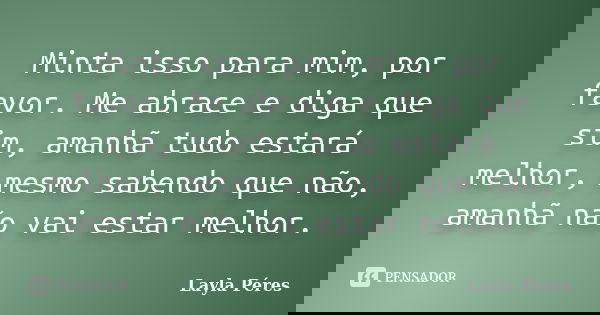 Minta isso para mim, por favor. Me abrace e diga que sim, amanhã tudo estará melhor, mesmo sabendo que não, amanhã não vai estar melhor.... Frase de Layla Peres.