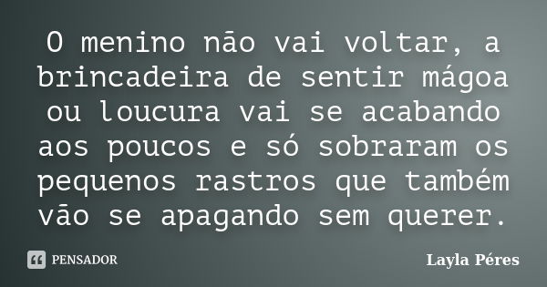 O menino não vai voltar, a brincadeira de sentir mágoa ou loucura vai se acabando aos poucos e só sobraram os pequenos rastros que também vão se apagando sem qu... Frase de Layla Péres.