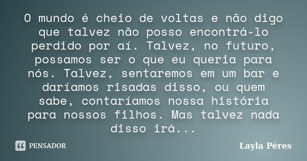 O mundo é cheio de voltas e não digo que talvez não posso encontrá-lo perdido por aí. Talvez, no futuro, possamos ser o que eu queria para nós. Talvez, sentarem... Frase de Layla Péres.