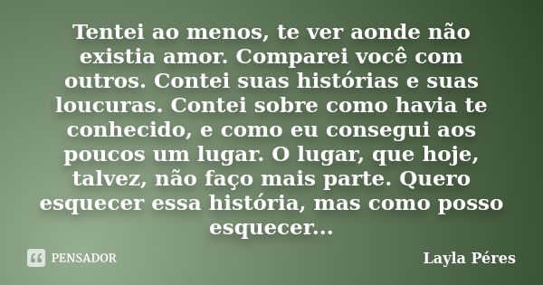 Tentei ao menos, te ver aonde não existia amor. Comparei você com outros. Contei suas histórias e suas loucuras. Contei sobre como havia te conhecido, e como eu... Frase de Layla Péres.