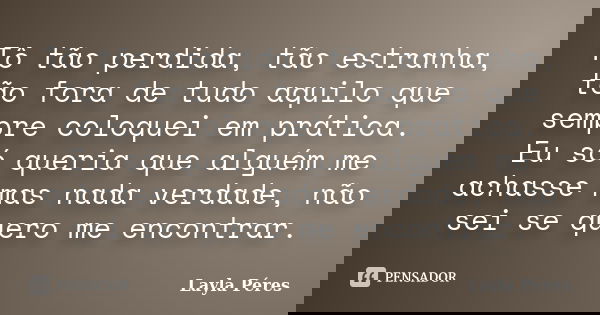 Tô tão perdida, tão estranha, tão fora de tudo aquilo que sempre coloquei em prática. Eu só queria que alguém me achasse mas nada verdade, não sei se quero me e... Frase de Layla Péres.