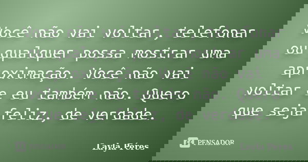 Você não vai voltar, telefonar ou qualquer possa mostrar uma aproximação. Você não vai voltar e eu também não. Quero que seja feliz, de verdade.... Frase de Layla Péres.