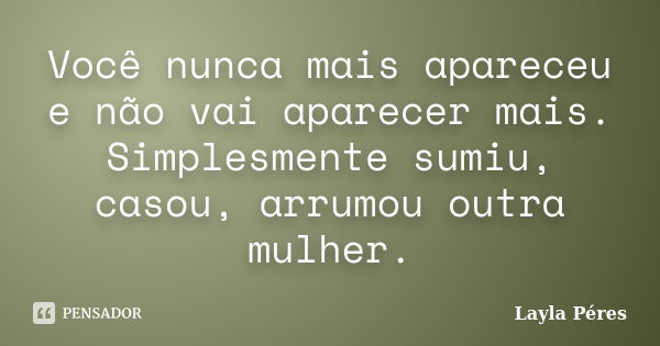 Você nunca mais apareceu e não vai aparecer mais. Simplesmente sumiu, casou, arrumou outra mulher.... Frase de Layla Péres.