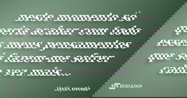 neste momento só queria acabar com todo esses meus pensamentos que só fazem-me sofrer cada vez mais...... Frase de layla roveda.