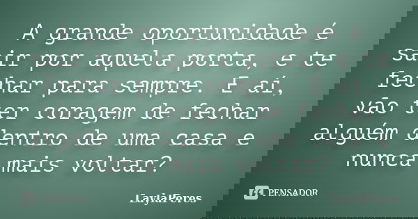 A grande oportunidade é sair por aquela porta, e te fechar para sempre. E aí, vão ter coragem de fechar alguém dentro de uma casa e nunca mais voltar?... Frase de LaylaPeres.