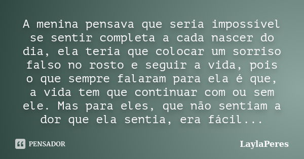 A menina pensava que seria impossível se sentir completa a cada nascer do dia, ela teria que colocar um sorriso falso no rosto e seguir a vida, pois o que sempr... Frase de LaylaPeres.