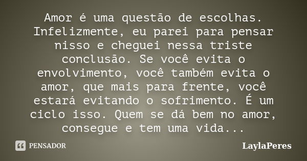 Amor é uma questão de escolhas. Infelizmente, eu parei para pensar nisso e cheguei nessa triste conclusão. Se você evita o envolvimento, você também evita o amo... Frase de LaylaPeres.