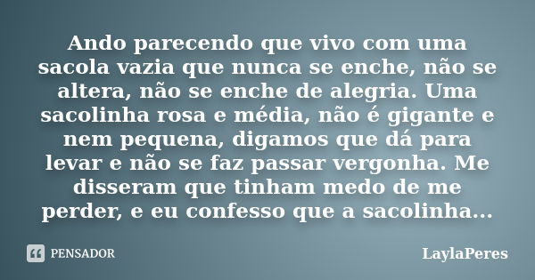 Ando parecendo que vivo com uma sacola vazia que nunca se enche, não se altera, não se enche de alegria. Uma sacolinha rosa e média, não é gigante e nem pequena... Frase de LaylaPeres.