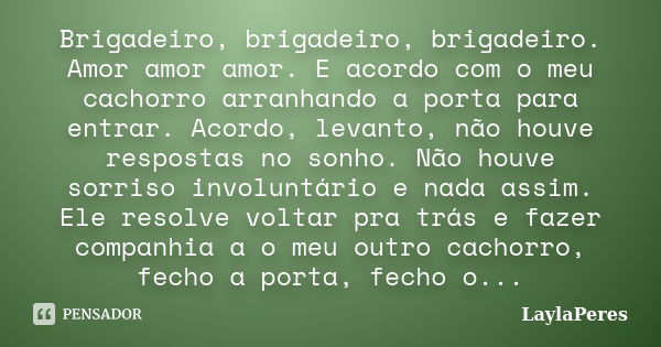 Brigadeiro, brigadeiro, brigadeiro. Amor amor amor. E acordo com o meu cachorro arranhando a porta para entrar. Acordo, levanto, não houve respostas no sonho. N... Frase de LaylaPeres.