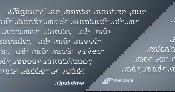 Cheguei ao ponto neutro que não tenho mais vontade de me arrumar tanto, de não acordar, de não ouvir músicas, de não mais viver mas eu não posso continuar, não ... Frase de LaylaPeres.