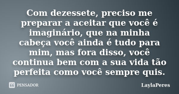 Com dezessete, preciso me preparar a aceitar que você é imaginário, que na minha cabeça você ainda é tudo para mim, mas fora disso, você continua bem com a sua ... Frase de LaylaPeres.