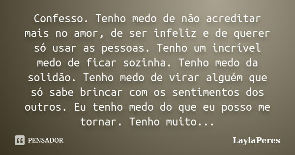 Confesso. Tenho medo de não acreditar mais no amor, de ser infeliz e de querer só usar as pessoas. Tenho um incrível medo de ficar sozinha. Tenho medo da solidã... Frase de LaylaPeres.