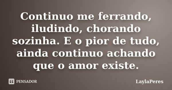 Continuo me ferrando, iludindo, chorando sozinha. E o pior de tudo, ainda continuo achando que o amor existe.... Frase de LaylaPeres.