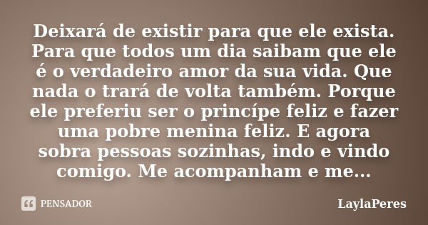 Deixará de existir para que ele exista. Para que todos um dia saibam que ele é o verdadeiro amor da sua vida. Que nada o trará de volta também. Porque ele prefe... Frase de LaylaPeres.