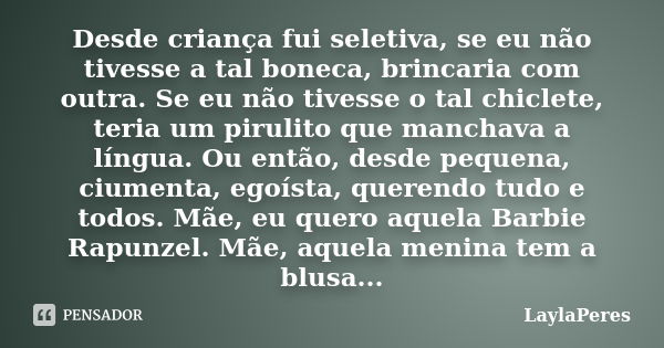 Desde criança fui seletiva, se eu não tivesse a tal boneca, brincaria com outra. Se eu não tivesse o tal chiclete, teria um pirulito que manchava a língua. Ou e... Frase de LaylaPeres.