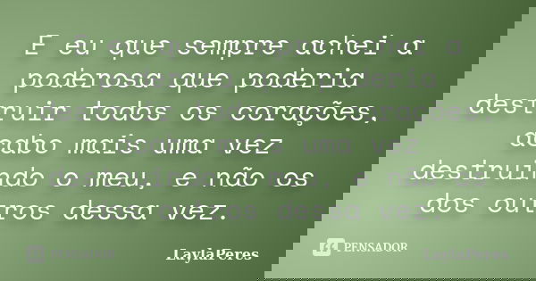 E eu que sempre achei a poderosa que poderia destruir todos os corações, acabo mais uma vez destruindo o meu, e não os dos outros dessa vez.... Frase de LaylaPeres.