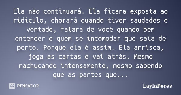 Ela não continuará. Ela ficara exposta ao rídiculo, chorará quando tiver saudades e vontade, falará de você quando bem entender e quem se incomodar que saia de ... Frase de LaylaPeres.