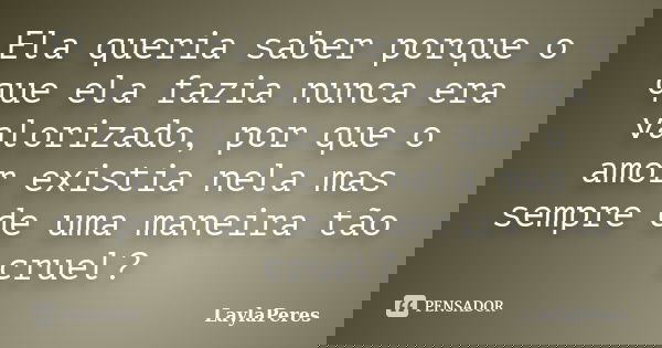 Ela queria saber porque o que ela fazia nunca era valorizado, por que o amor existia nela mas sempre de uma maneira tão cruel?... Frase de LaylaPeres.