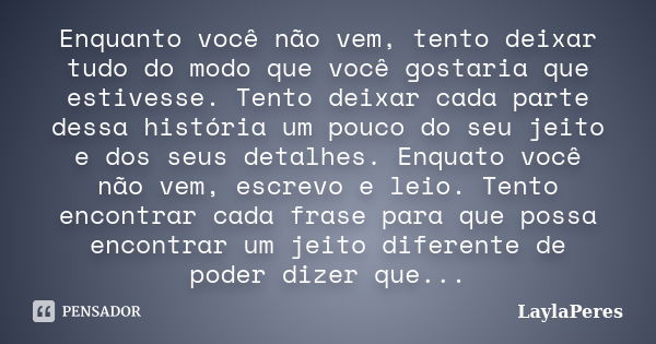 Enquanto você não vem, tento deixar tudo do modo que você gostaria que estivesse. Tento deixar cada parte dessa história um pouco do seu jeito e dos seus detalh... Frase de LaylaPeres.