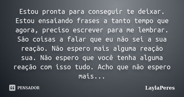 Estou pronta para conseguir te deixar. Estou ensaiando frases a tanto tempo que agora, preciso escrever para me lembrar. São coisas a falar que eu não sei a sua... Frase de LaylaPeres.