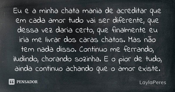 Eu e a minha chata mania de acreditar que em cada amor tudo vai ser diferente, que dessa vez daria certo, que finalmente eu iria me livrar dos caras chatos. Mas... Frase de LaylaPeres.