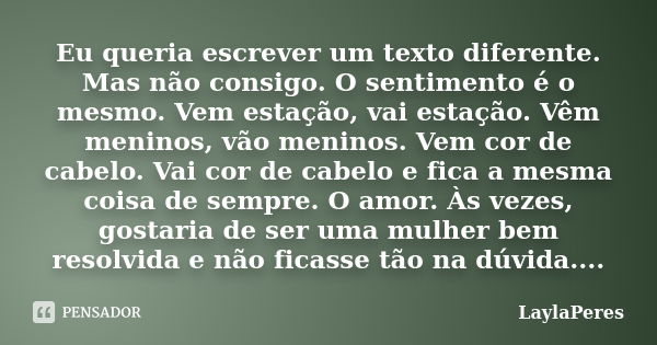 Eu queria escrever um texto diferente. Mas não consigo. O sentimento é o mesmo. Vem estação, vai estação. Vêm meninos, vão meninos. Vem cor de cabelo. Vai cor d... Frase de LaylaPeres.