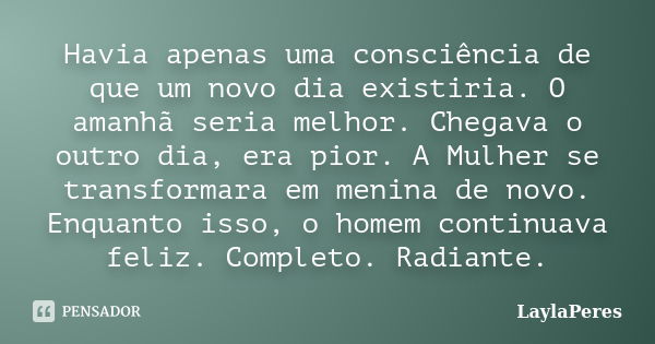 Havia apenas uma consciência de que um novo dia existiria. O amanhã seria melhor. Chegava o outro dia, era pior. A Mulher se transformara em menina de novo. Enq... Frase de LaylaPeres.