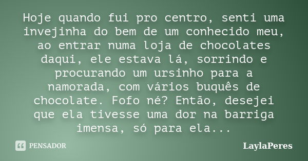 Hoje quando fui pro centro, senti uma invejinha do bem de um conhecido meu, ao entrar numa loja de chocolates daqui, ele estava lá, sorrindo e procurando um urs... Frase de LaylaPeres.