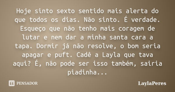 Hoje sinto sexto sentido mais alerta do que todos os dias. Não sinto. É verdade. Esqueço que não tenho mais coragem de lutar e nem dar a minha santa cara a tapa... Frase de LaylaPeres.