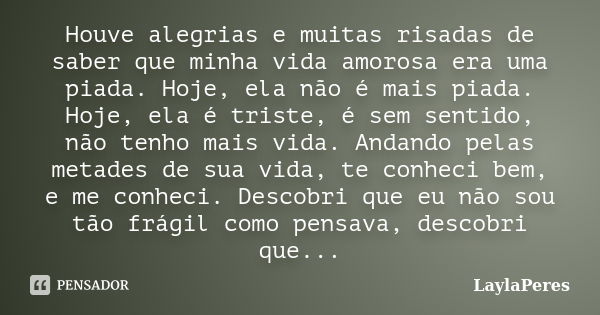 Houve alegrias e muitas risadas de saber que minha vida amorosa era uma piada. Hoje, ela não é mais piada. Hoje, ela é triste, é sem sentido, não tenho mais vid... Frase de LaylaPeres.