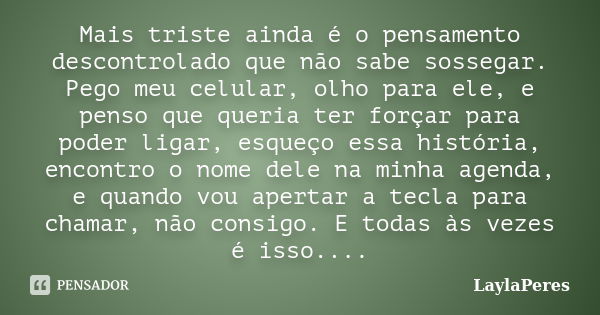 Mais triste ainda é o pensamento descontrolado que não sabe sossegar. Pego meu celular, olho para ele, e penso que queria ter forçar para poder ligar, esqueço e... Frase de LaylaPeres.