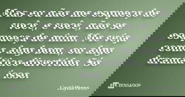 Mas eu não me esqueço de você, e você, não se esqueça de mim. Me veja como algo bom, ou algo dramático-divertido. Só isso.... Frase de LaylaPeres.