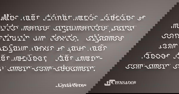 Mas não tinha mais ideias e muito menos argumentos para construir um texto, digamos com algum nexo e que não fosse tão meloso, tão amor-com-amor ou amor-com-des... Frase de LaylaPeres.