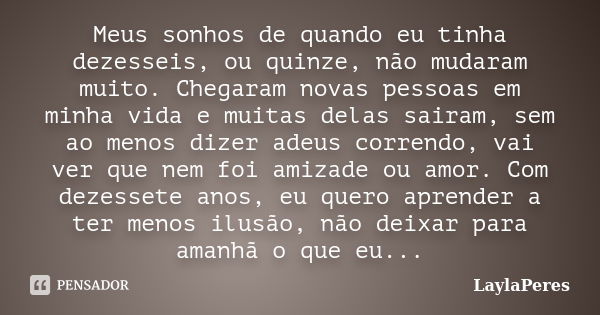 Meus sonhos de quando eu tinha dezesseis, ou quinze, não mudaram muito. Chegaram novas pessoas em minha vida e muitas delas sairam, sem ao menos dizer adeus cor... Frase de LaylaPeres.