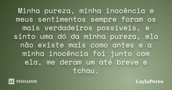 Minha pureza, minha inocência e meus sentimentos sempre foram os mais verdadeiros possíveis, e sinto uma dó da minha pureza, ela não existe mais como antes e a ... Frase de LaylaPeres.