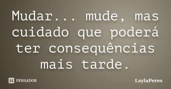 Mudar... mude, mas cuidado que poderá ter consequências mais tarde.... Frase de LaylaPeres.