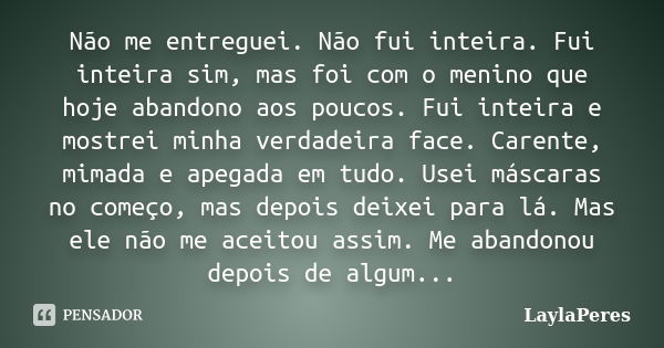 Não me entreguei. Não fui inteira. Fui inteira sim, mas foi com o menino que hoje abandono aos poucos. Fui inteira e mostrei minha verdadeira face. Carente, mim... Frase de LaylaPeres.