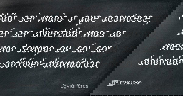 Não sei mais o que acontece, sei ser divertida mas ao mesmo tempo eu sei ser dolorida-sofrível-dramática.... Frase de LaylaPeres.