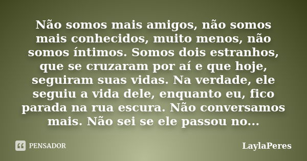 Não somos mais amigos, não somos mais conhecidos, muito menos, não somos íntimos. Somos dois estranhos, que se cruzaram por aí e que hoje, seguiram suas vidas. ... Frase de LaylaPeres.