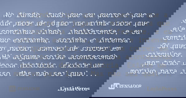 No fundo, tudo que eu quero é que a vida pare de jogar na minha cara que ele continua lindo, indiferente, e eu continuo estranha, sozinha e intensa. Só quero pa... Frase de LaylaPeres.