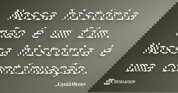 Nossa história não é um fim. Nossa história é uma continuação.... Frase de LaylaPeres.