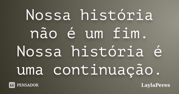 Nossa história não é um fim. Nossa história é uma continuação.... Frase de LaylaPeres.