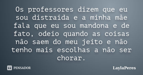 Os professores dizem que eu sou distraída e a minha mãe fala que eu sou mandona e de fato, odeio quando as coisas não saem do meu jeito e não tenho mais escolha... Frase de LaylaPeres.