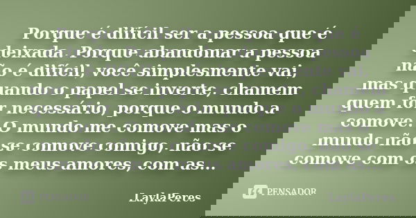 Porque é difícil ser a pessoa que é deixada. Porque abandonar a pessoa não é difícil, você simplesmente vai, mas quando o papel se inverte, chamem quem for nece... Frase de LaylaPeres.