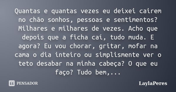 Quantas e quantas vezes eu deixei cairem no chão sonhos, pessoas e sentimentos? Milhares e milhares de vezes. Acho que depois que a ficha caí, tudo muda. E agor... Frase de LaylaPeres.