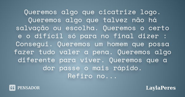 Queremos algo que cicatrize logo. Queremos algo que talvez não há salvação ou escolha. Queremos o certo e o difícil só para no final dizer : Consegui. Queremos ... Frase de LaylaPeres.