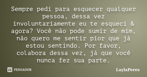 Sempre pedi para esquecer qualquer pessoa, dessa vez involuntariamente eu te esqueci & agora? Você não pode sumir de mim, não quero me sentir pior que já es... Frase de LaylaPeres.