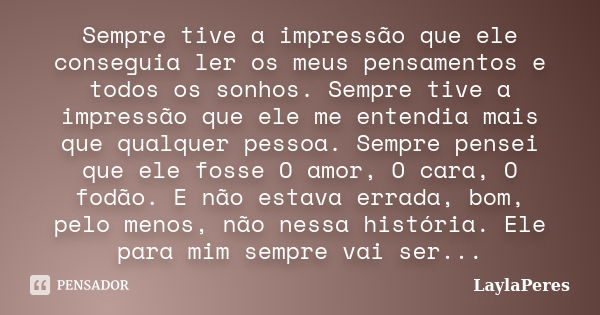 Sempre tive a impressão que ele conseguia ler os meus pensamentos e todos os sonhos. Sempre tive a impressão que ele me entendia mais que qualquer pessoa. Sempr... Frase de LaylaPeres.