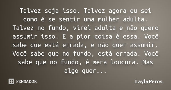 Talvez seja isso. Talvez agora eu sei como é se sentir uma mulher adulta. Talvez no fundo, virei adulta e não quero assumir isso. E a pior coisa é essa. Você sa... Frase de LaylaPeres.